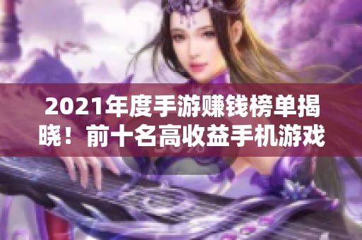 2021年度手游赚钱榜单揭晓！前十名高收益手机游戏推荐与分析