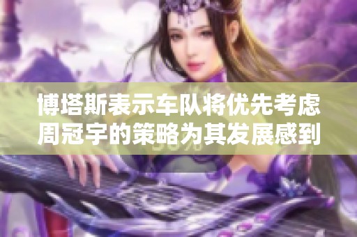 博塔斯表示车队将优先考虑周冠宇的策略为其发展感到欣慰与期待