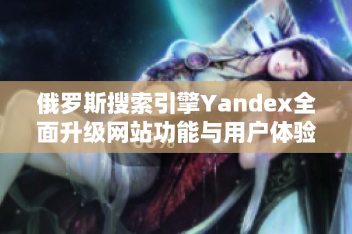 俄罗斯搜索引擎Yandex全面升级网站功能与用户体验解析