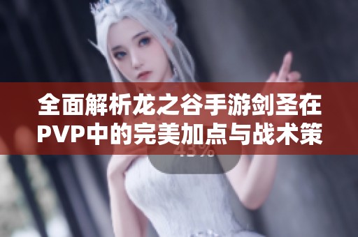 全面解析龙之谷手游剑圣在PVP中的完美加点与战术策略推荐