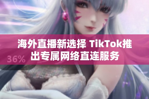 海外直播新选择 TikTok推出专属网络直连服务