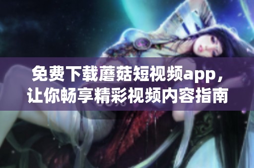 免费下载蘑菇短视频app，让你畅享精彩视频内容指南