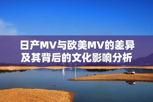 日产MV与欧美MV的差异及其背后的文化影响分析