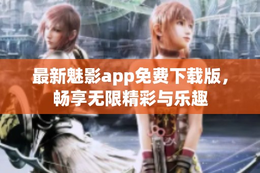 最新魅影app免费下载版，畅享无限精彩与乐趣