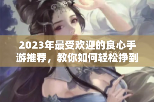 2023年最受欢迎的良心手游推荐，教你如何轻松挣到零花钱的游戏大全