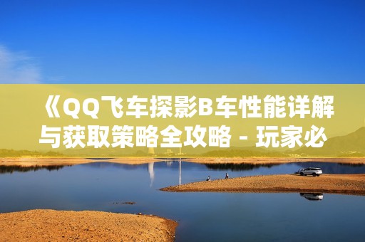 《QQ飞车探影B车性能详解与获取策略全攻略 - 玩家必读秘籍》