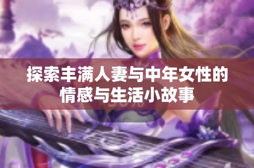 探索丰满人妻与中年女性的情感与生活小故事