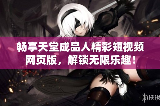 畅享天堂成品人精彩短视频网页版，解锁无限乐趣！