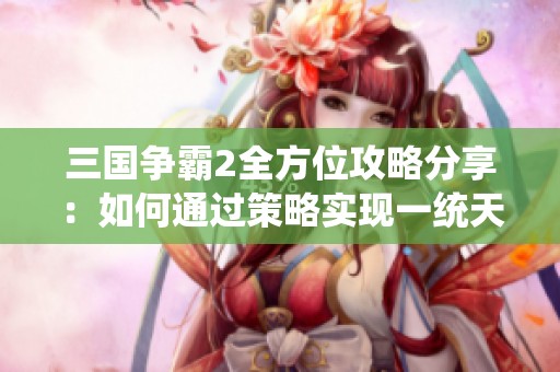 三国争霸2全方位攻略分享：如何通过策略实现一统天下的梦想