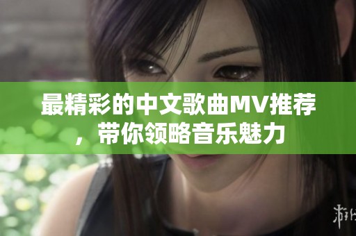 最精彩的中文歌曲MV推荐，带你领略音乐魅力