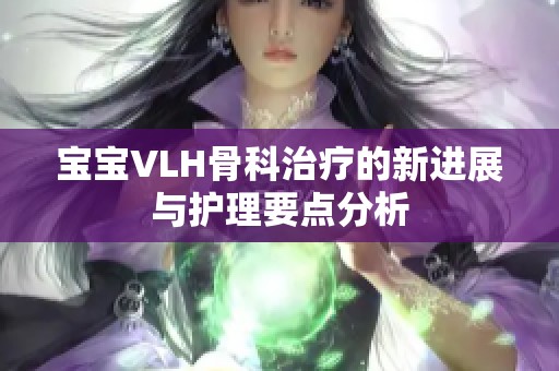 宝宝VLH骨科治疗的新进展与护理要点分析