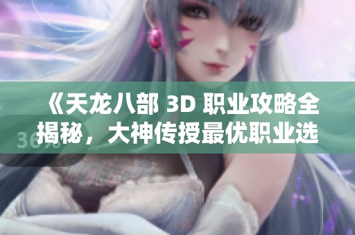 《天龙八部 3D 职业攻略全揭秘，大神传授最优职业选择策略》