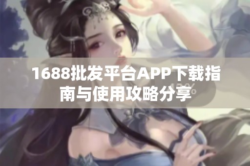 1688批发平台APP下载指南与使用攻略分享