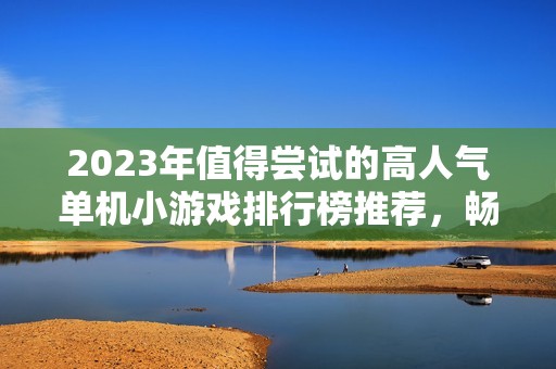 2023年值得尝试的高人气单机小游戏排行榜推荐，畅玩这些经典佳作不容错过