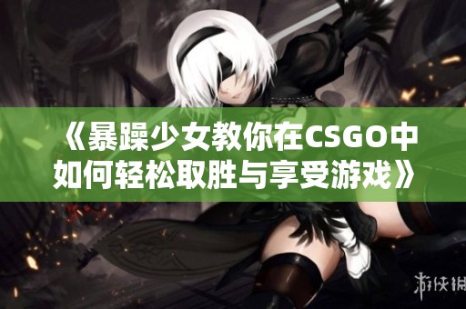 《暴躁少女教你在CSGO中如何轻松取胜与享受游戏》