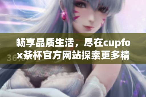 畅享品质生活，尽在cupfox茶杯官方网站探索更多精彩产品