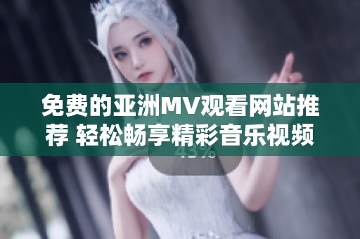 免费的亚洲MV观看网站推荐 轻松畅享精彩音乐视频