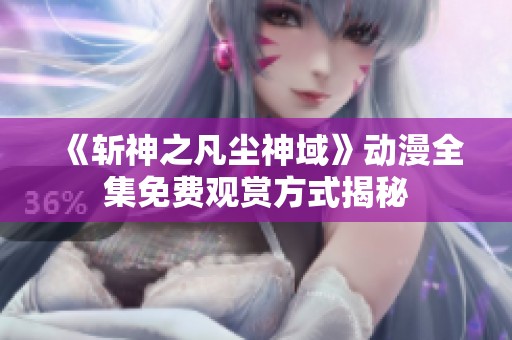 《斩神之凡尘神域》动漫全集免费观赏方式揭秘