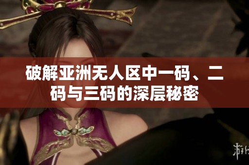 破解亚洲无人区中一码、二码与三码的深层秘密