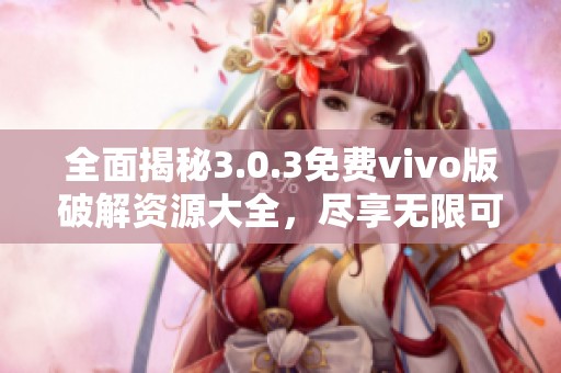 全面揭秘3.0.3免费vivo版破解资源大全，尽享无限可能