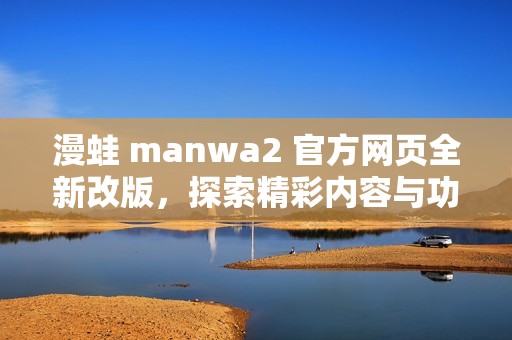 漫蛙 manwa2 官方网页全新改版，探索精彩内容与功能