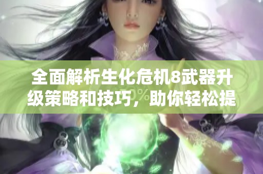 全面解析生化危机8武器升级策略和技巧，助你轻松提升战力与生存能力