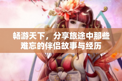畅游天下，分享旅途中那些难忘的伴侣故事与经历