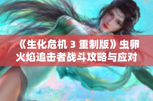 《生化危机 3 重制版》虫卵火焰追击者战斗攻略与应对技巧分享