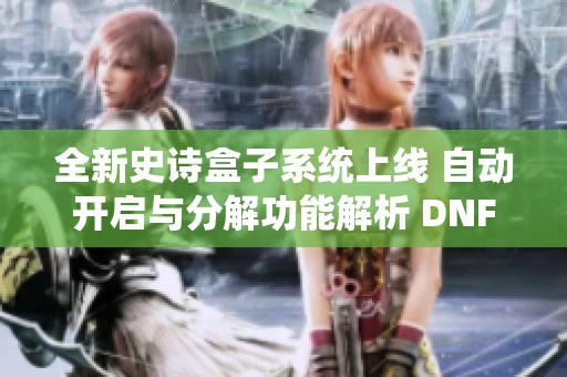 全新史诗盒子系统上线 自动开启与分解功能解析 DNF沃特碧们的精彩体验