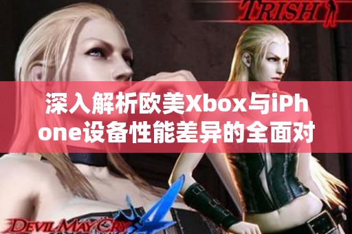 深入解析欧美Xbox与iPhone设备性能差异的全面对比