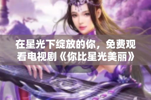 在星光下绽放的你，免费观看电视剧《你比星光美丽》精彩故事