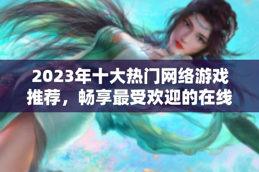 2023年十大热门网络游戏推荐，畅享最受欢迎的在线游戏乐趣与挑战