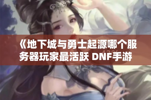 《地下城与勇士起源哪个服务器玩家最活跃 DNF手游人气区推荐与嘉怡攻略分享》