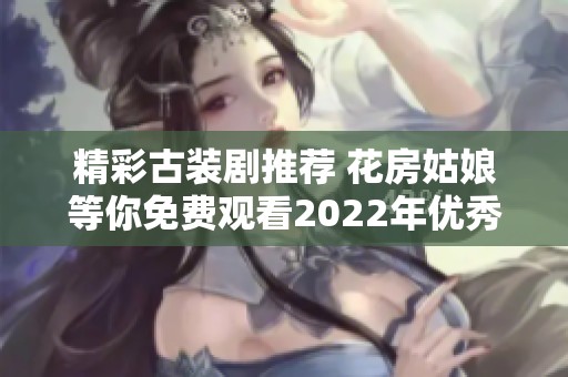 精彩古装剧推荐 花房姑娘等你免费观看2022年优秀作品