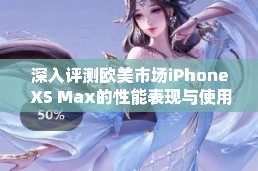 深入评测欧美市场iPhone XS Max的性能表现与使用体验