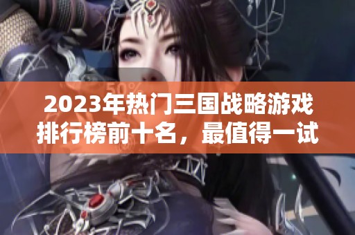 2023年热门三国战略游戏排行榜前十名，最值得一试的精彩游戏推荐