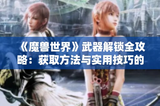 《魔兽世界》武器解锁全攻略：获取方法与实用技巧的详细解析