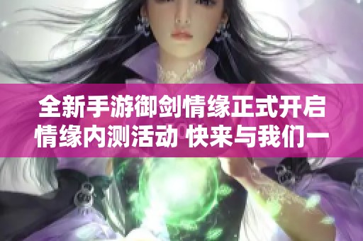 全新手游御剑情缘正式开启情缘内测活动 快来与我们一起踏上奇幻冒险之旅