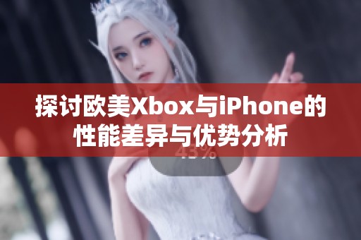 探讨欧美Xbox与iPhone的性能差异与优势分析