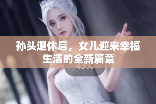 孙头退休后，女儿迎来幸福生活的全新篇章