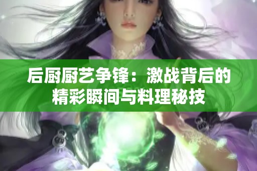 后厨厨艺争锋：激战背后的精彩瞬间与料理秘技