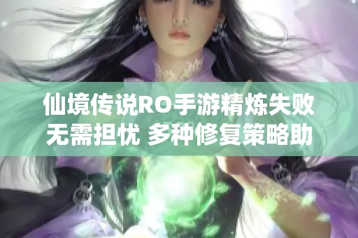 仙境传说RO手游精炼失败无需担忧 多种修复策略助你重新崛起