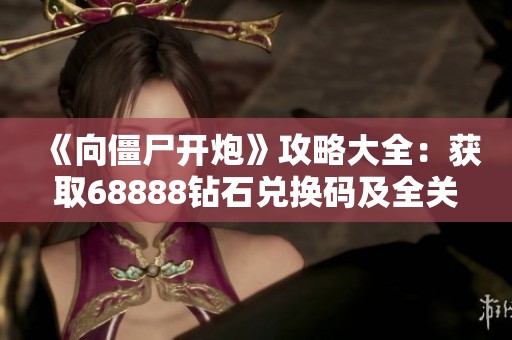 《向僵尸开炮》攻略大全：获取68888钻石兑换码及全关卡详细通关策略解析