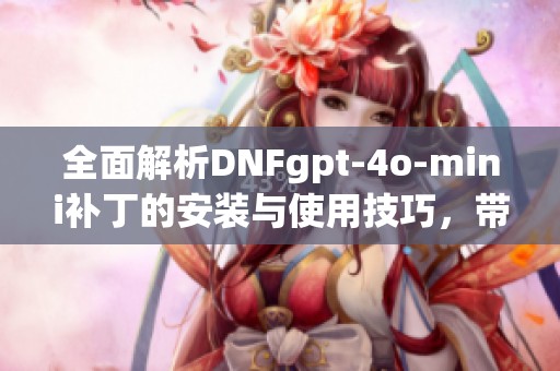 全面解析DNFgpt-4o-mini补丁的安装与使用技巧，带你轻松上手的完整指南