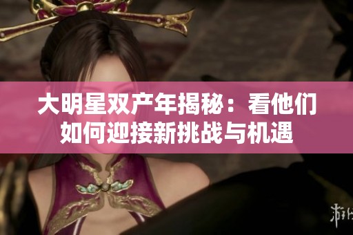 大明星双产年揭秘：看他们如何迎接新挑战与机遇