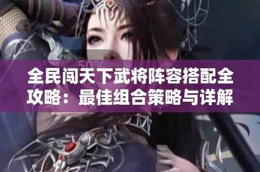 全民闯天下武将阵容搭配全攻略：最佳组合策略与详解推荐指南