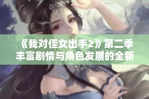 《我对侄女出手2》第二季丰富剧情与角色发展的全新探索