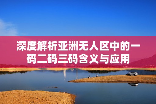 深度解析亚洲无人区中的一码二码三码含义与应用