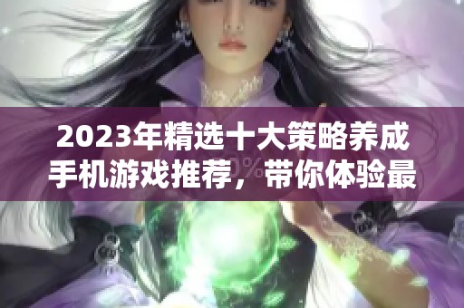 2023年精选十大策略养成手机游戏推荐，带你体验最精彩的游戏乐趣与挑战