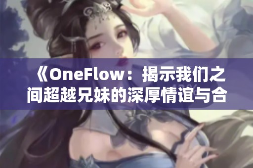 《OneFlow：揭示我们之间超越兄妹的深厚情谊与合作》